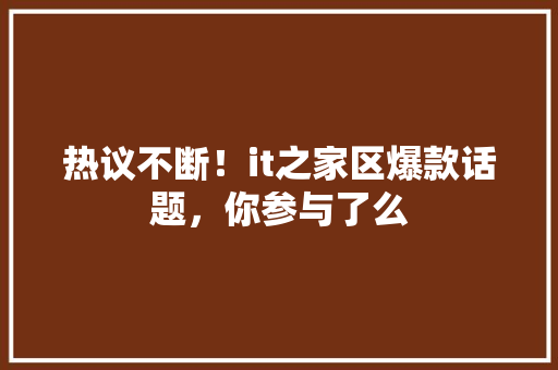 热议不断！it之家区爆款话题，你参与了么