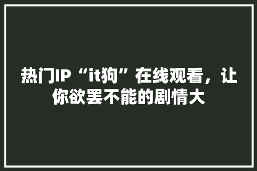 热门IP“it狗”在线观看，让你欲罢不能的剧情大