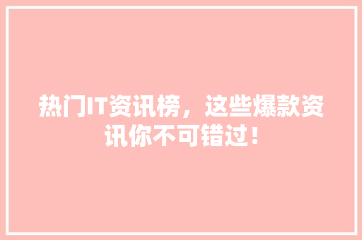 热门IT资讯榜，这些爆款资讯你不可错过！
