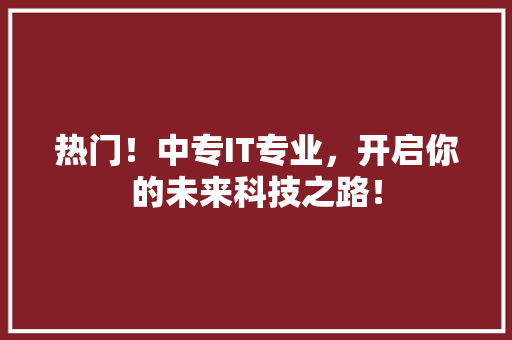 热门！中专IT专业，开启你的未来科技之路！