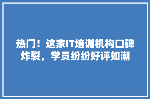 热门！这家IT培训机构口碑炸裂，学员纷纷好评如潮