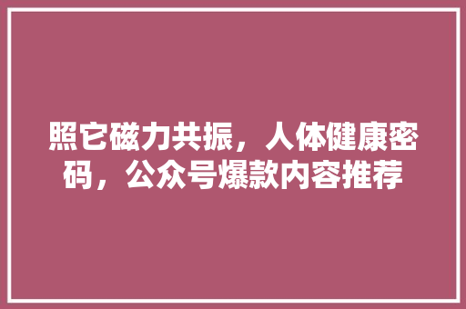 照它磁力共振，人体健康密码，公众号爆款内容推荐