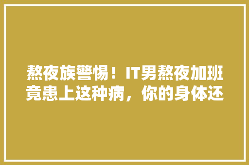 熬夜族警惕！IT男熬夜加班竟患上这种病，你的身体还能撑多久