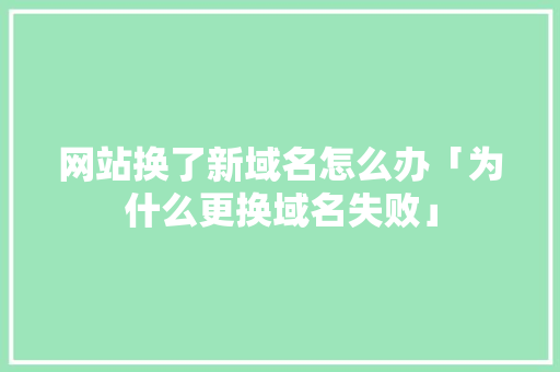 网站换了新域名怎么办「为什么更换域名失败」