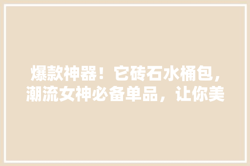 爆款神器！它砖石水桶包，潮流女神必备单品，让你美到不行！ 搜狗SEO