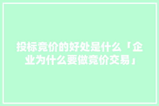 投标竞价的好处是什么「企业为什么要做竞价交易」