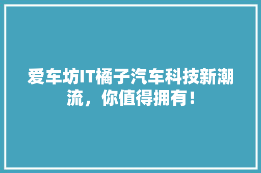 爱车坊IT橘子汽车科技新潮流，你值得拥有！