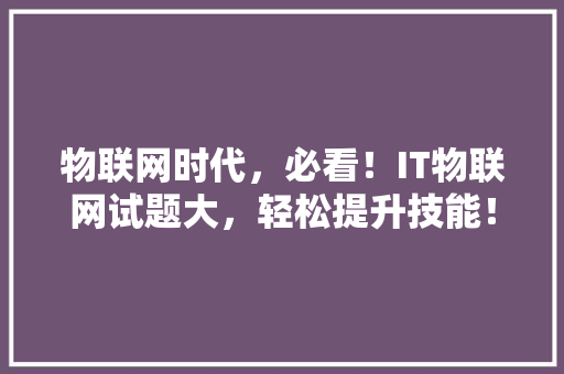 物联网时代，必看！IT物联网试题大，轻松提升技能！ 神马SEO