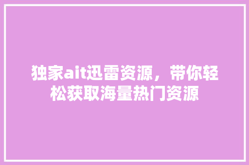 独家ait迅雷资源，带你轻松获取海量热门资源