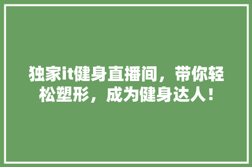独家it健身直播间，带你轻松塑形，成为健身达人！