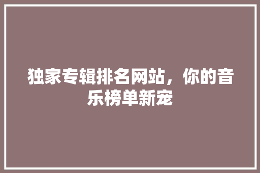 独家专辑排名网站，你的音乐榜单新宠