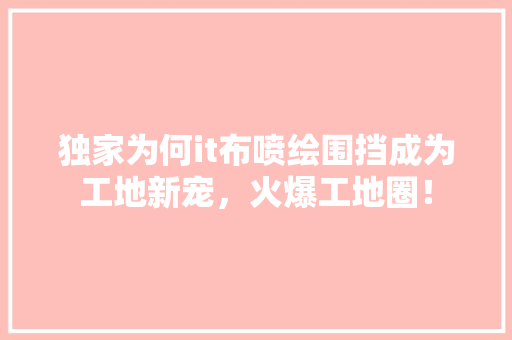 独家为何it布喷绘围挡成为工地新宠，火爆工地圈！
