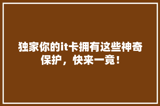 独家你的it卡拥有这些神奇保护，快来一竟！