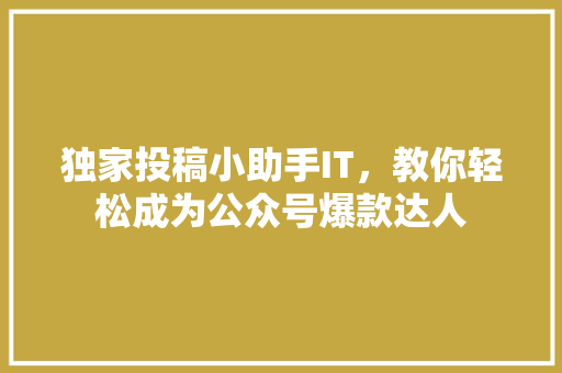 独家投稿小助手IT，教你轻松成为公众号爆款达人