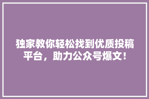 独家教你轻松找到优质投稿平台，助力公众号爆文！