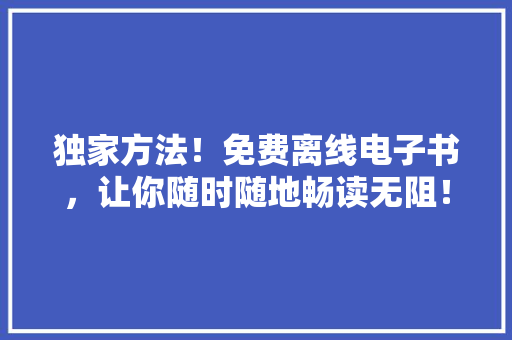 独家方法！免费离线电子书，让你随时随地畅读无阻！