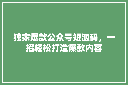 独家爆款公众号短源码，一招轻松打造爆款内容