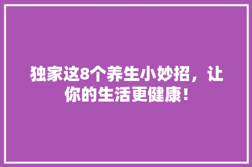独家这8个养生小妙招，让你的生活更健康！