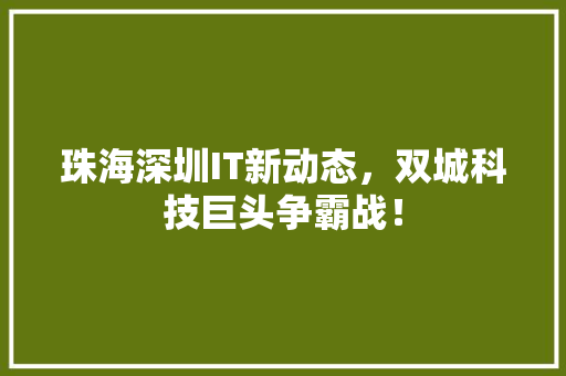 珠海深圳IT新动态，双城科技巨头争霸战！