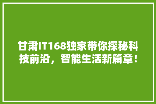 甘肃IT168独家带你探秘科技前沿，智能生活新篇章！