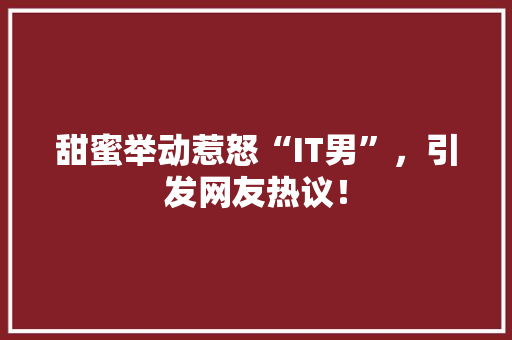 甜蜜举动惹怒“IT男”，引发网友热议！