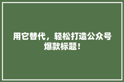 用它替代，轻松打造公众号爆款标题！