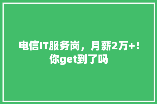 电信IT服务岗，月薪2万+！你get到了吗