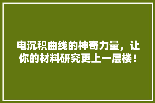 电沉积曲线的神奇力量，让你的材料研究更上一层楼！