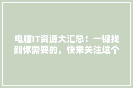 电脑IT资源大汇总！一键找到你需要的，快来关注这个爆款公众号吧！
