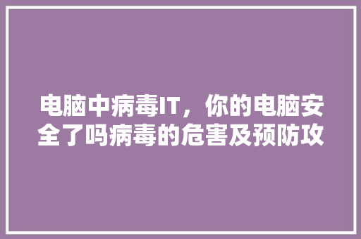 电脑中病毒IT，你的电脑安全了吗病毒的危害及预防攻略！