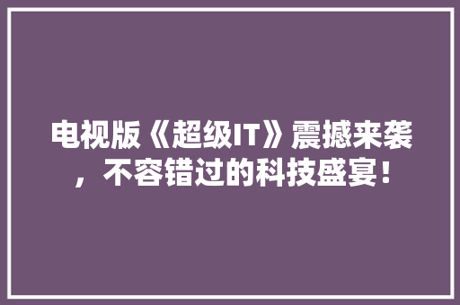 电视版《超级IT》震撼来袭，不容错过的科技盛宴！