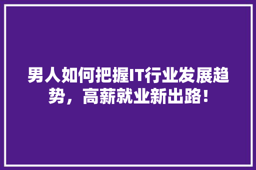 男人如何把握IT行业发展趋势，高薪就业新出路！