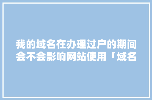 我的域名在办理过户的期间会不会影响网站使用「域名过户会影响网站访问吗」 我的域名在办理过户的期间会不会影响网站使用「域名过户会影响网站访问吗」 必应SEO