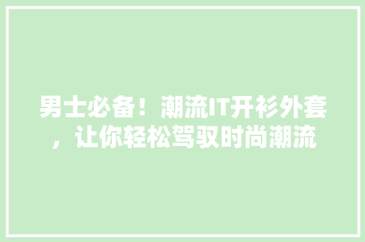 男士必备！潮流IT开衫外套，让你轻松驾驭时尚潮流