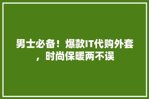 男士必备！爆款IT代购外套，时尚保暖两不误