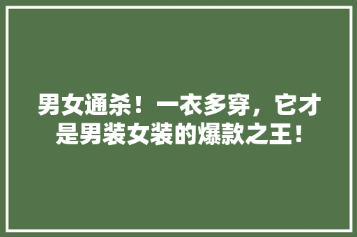 男女通杀！一衣多穿，它才是男装女装的爆款之王！