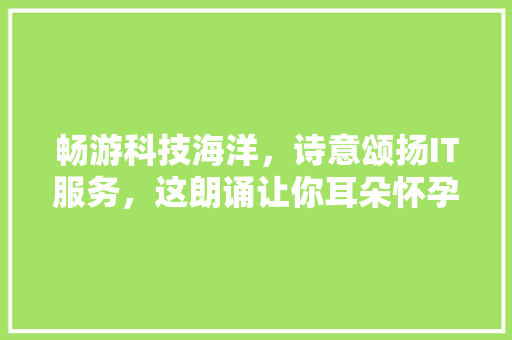 畅游科技海洋，诗意颂扬IT服务，这朗诵让你耳朵怀孕！
