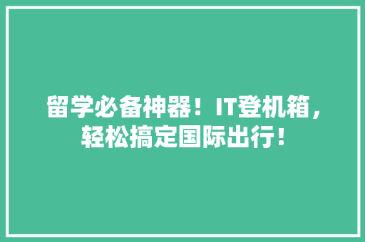 留学必备神器！IT登机箱，轻松搞定国际出行！