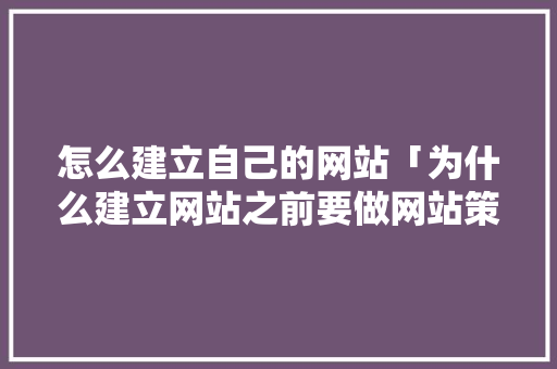 怎么建立自己的网站「为什么建立网站之前要做网站策划」 怎么建立自己的网站「为什么建立网站之前要做网站策划」 神马SEO