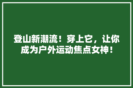 登山新潮流！穿上它，让你成为户外运动焦点女神！