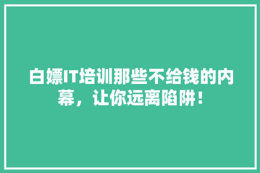 白嫖IT培训那些不给钱的内幕，让你远离陷阱！