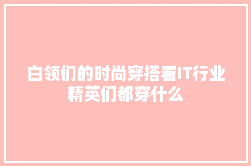 白领们的时尚穿搭看IT行业精英们都穿什么