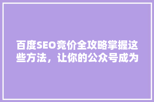 百度SEO竞价全攻略掌握这些方法，让你的公众号成为爆款！