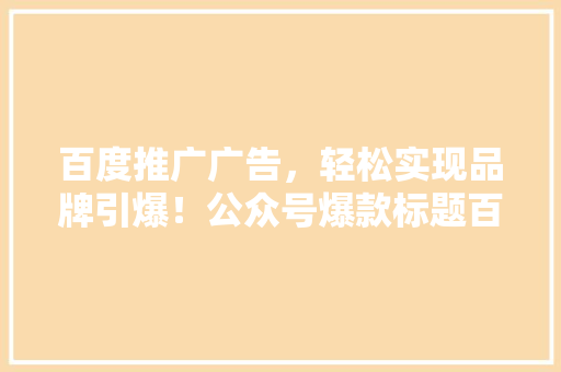 百度推广广告，轻松实现品牌引爆！公众号爆款标题百度推广广告，让你的品牌一夜爆红！