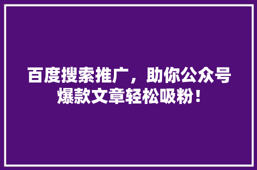 百度搜索推广，助你公众号爆款文章轻松吸粉！