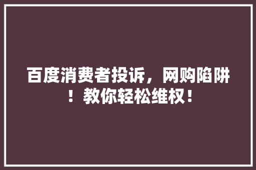 百度消费者投诉，网购陷阱！教你轻松维权！