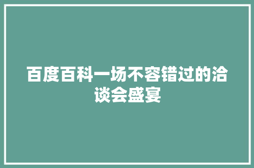 百度百科一场不容错过的洽谈会盛宴