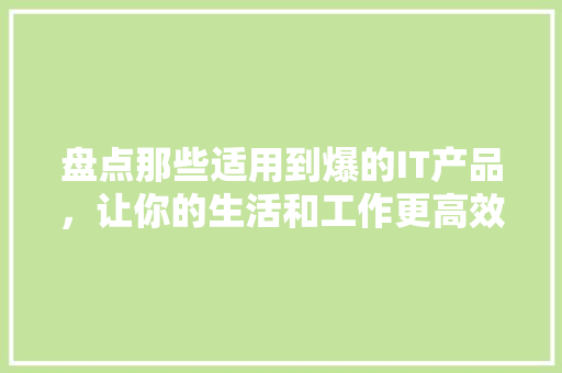 盘点那些适用到爆的IT产品，让你的生活和工作更高效！