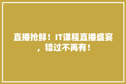 直播抢鲜！IT课程直播盛宴，错过不再有！