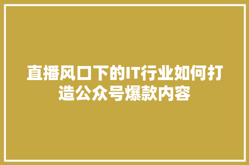 直播风口下的IT行业如何打造公众号爆款内容